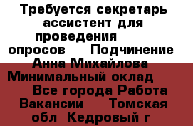 ﻿ Требуется секретарь-ассистент для проведения online опросов.  › Подчинение ­ Анна Михайлова › Минимальный оклад ­ 1 400 - Все города Работа » Вакансии   . Томская обл.,Кедровый г.